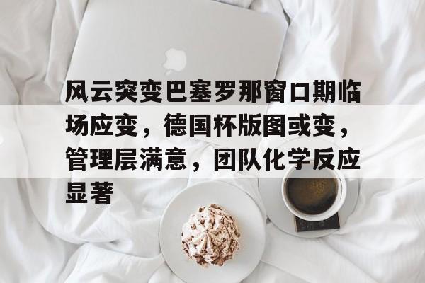 九游高赔率关于风云突变巴塞罗那窗口期临场应变，德国杯版图或变，管理层满意，团队化学反应显著的信息